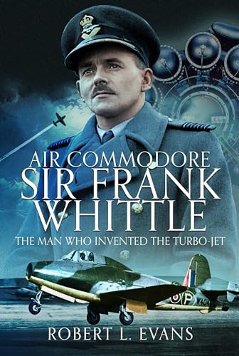 Air Commodore Sir Frank Whittle : The Man Who Invented the Turbo-jet
