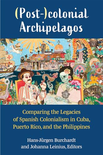 (Post-)colonial Archipelagos : Comparing the Legacies of Spanish Colonialism in Cuba, Puerto Rico, and the Philippines
