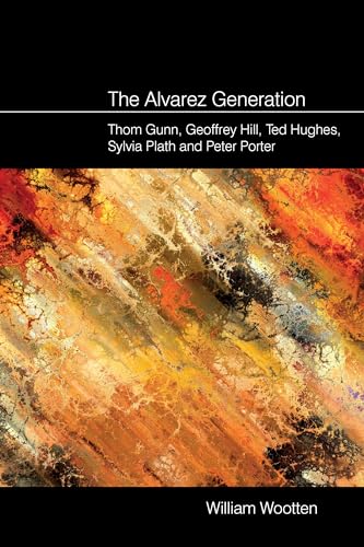 The Alvarez Generation : Thom Gunn, Geoffrey Hill, Ted Hughes, Sylvia Plath, and Peter Porter