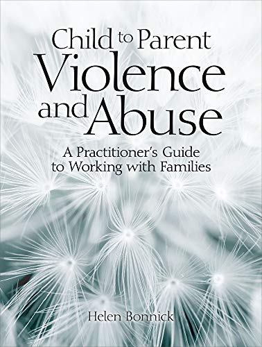 Child to Parent Violence and Abuse : A Practitioner's Guide to Working with Families