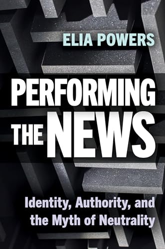 Performing the News : Identity, Authority, and the Myth of Neutrality