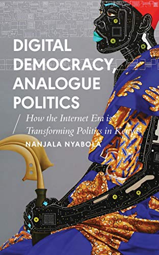 Digital Democracy, Analogue Politics: How the Internet Era is Transforming Kenya: How the Internet Era Is Transforming Politics in Kenya (African Arguments)