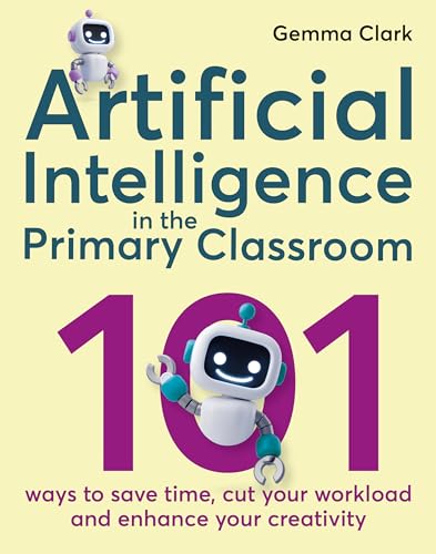 Artificial Intelligence in the Primary Classroom : 101 ways to save time, cut your workload and enhance your creativity