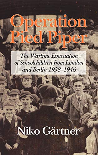 Operation Pied Piper : The Wartime Evacuation of Schoolchildren from London and Berlin 1938-46