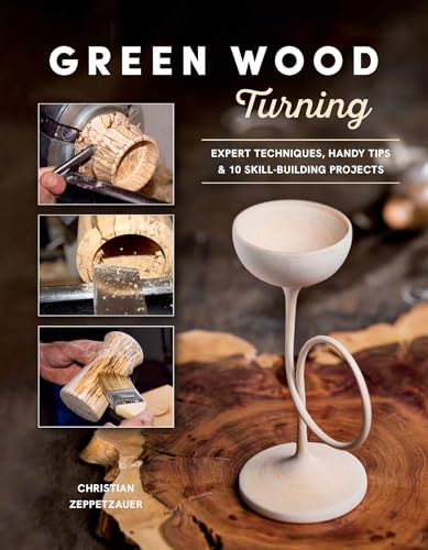 Green Wood Turning : Expert Techniques, Handy Tips, and 10 Skill-Building Projects (A Step-by-Step Illustrated Woodworker's Guide to Woodturning Bowls, Goblets, Decorative Trees, and More)