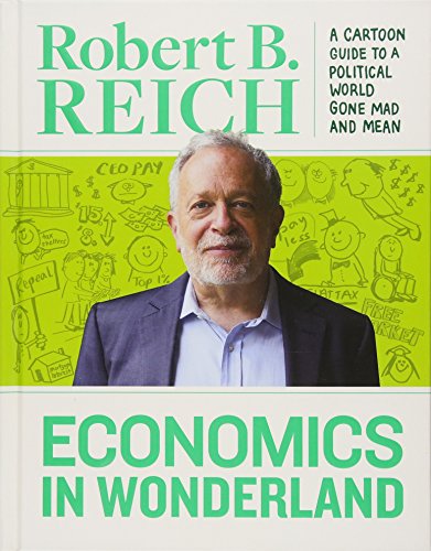 Economics In Wonderland Robert Reich'S Cartoon Guide To A Political World Gone Mad And Mean