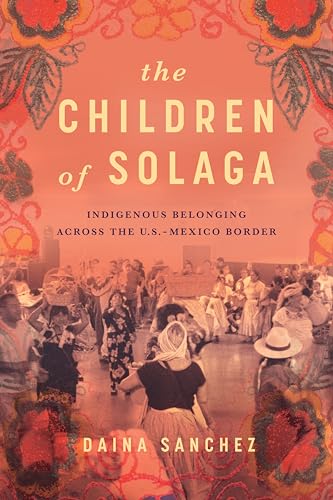 The Children of Solaga : Indigenous Belonging Across the U.S.-Mexico Border