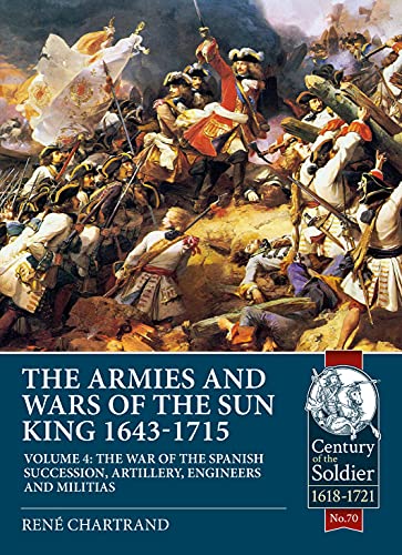 The Armies and Wars of the Sun King 1643-1715  Volume 4 : The War of the Spanish Succession, Artillery, Engineers and Militias