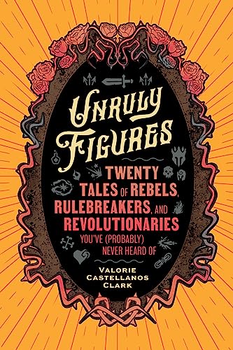 Unruly Figures : Twenty Tales of Rebels, Rulebreakers, and Revolutionaries You've (Probably) Never Heard Of