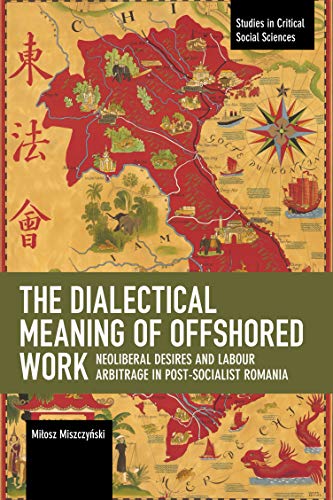 The Dialectical Meaning of Offshored Work: Neoliberal Desires and Labour Arbitrage in Post-Socialist Romania (Studies in Critical Social Science)