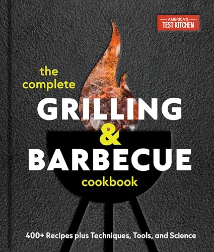 The Complete Grilling and Barbecue Cookbook : 500+ Recipes plus Techniques, Tools, and Science for Sensational Backyard Grilling