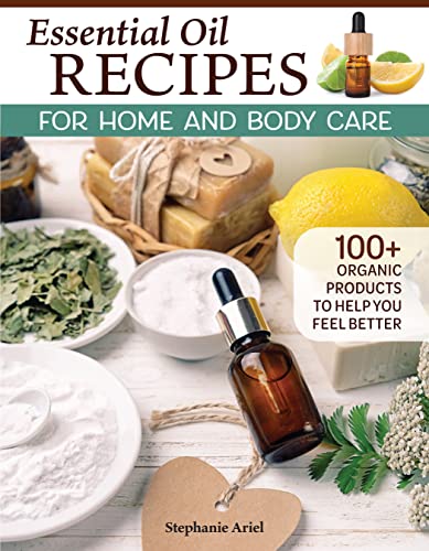 Essential Oil Recipes for Home and Body Care : 100+ Organic Products to Help You Feel Better