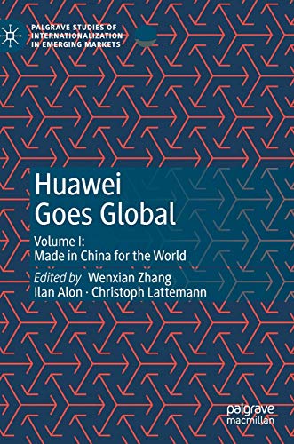 Huawei Goes Global: Volume I: Made in China for the World (Palgrave Studies of Internationalization in Emerging Markets)