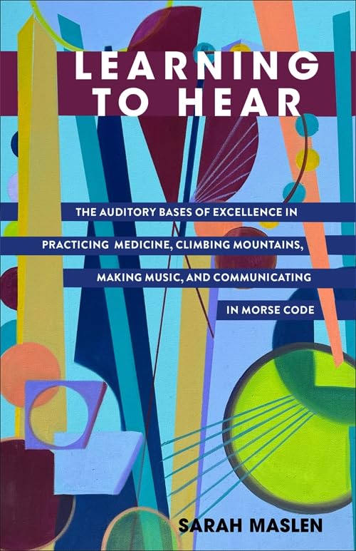 Learning to Hear : The Auditory Bases of Excellence in Practicing Medicine, Climbing Mountains, Making Music, and Communicating in Morse Code