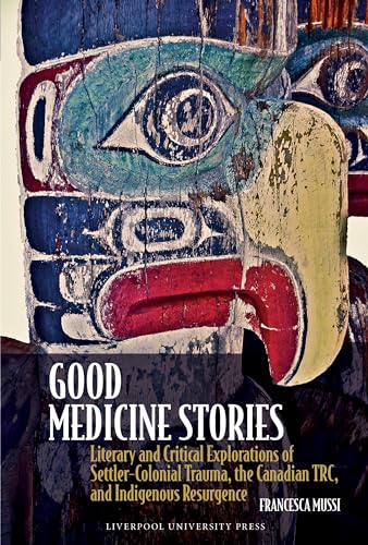 Good Medicine Stories : Literary and Critical Explorations of Settler-Colonial Trauma, the Canadian TRC, and Indigenous Resurgence