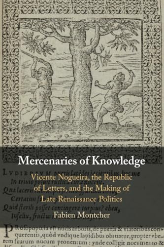 Mercenaries of Knowledge : Vicente Nogueira, the Republic of Letters, and the Making of Late Renaissance Politics