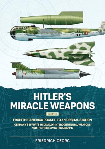 Hitler's Miracle Weapons Volume 3 : From the 'America Rocket' to an Orbital Station. Germany's Efforts to Develop Intercontinental Weapons and the First Space Programme