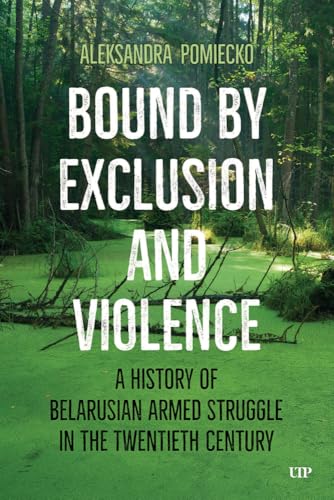 Bound by Exclusion and Violence : A History of Belarusian Armed Struggle in the Twentieth Century