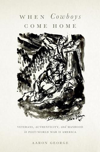 When Cowboys Come Home : Veterans, Authenticity, and Manhood in Post–World War II America