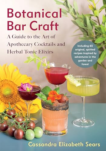 Botanical Bar Craft : A Guide to the Art of Apothecary Cocktails and Herbal Tonic Elixirs