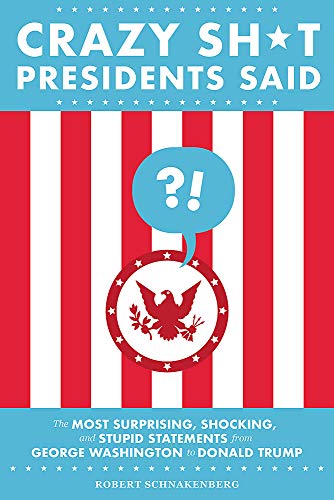 Crazy Sh*t Presidents Said (Revised): The Most Surprising, Shocking, and Stupid Statements from George Washington to Donald Trump