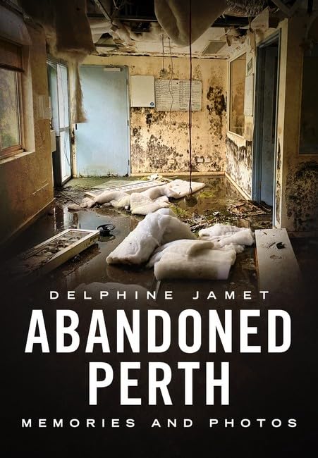 Abandoned Perth : Memories and Photos of the Lost and Found
