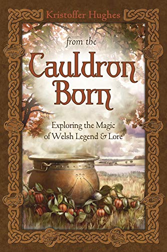 From the Cauldron Born: Exploring the Magic of Welsh Legend & Lore: Exploring the Magic of Welsh Legend and Lore