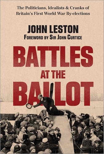 Battles at the Ballot : The Politicians, Idealists and Cranks of Britain's WW1 By-elections