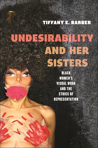Undesirability and Her Sisters : Black Women's Visual Work and the Ethics of Representation