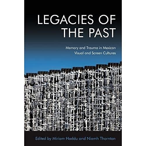 Legacies of the Past : Memory and Trauma in Mexican Visual and Screen Cultures