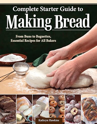 Complete Starter Guide to Making Bread : From Buns to Baguettes, Essential Recipes for All Bakers
