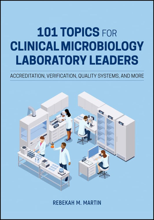101 Topics for Clinical Microbiology Laboratory Leaders : Accreditation, Verification, Quality Systems, and More