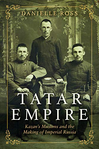 Tatar Empire: Kazans Muslims and the Making of Imperial Russia