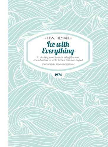 Ice with Everything: In Climbing Mountains or Sailing the Seas One Often Has to Settle for Less Than One Hoped (H.W. Tilman - The Collected Edition)