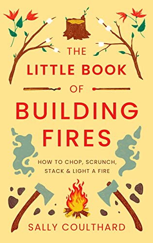 The Little Book of Building Fires : How to Chop, Scrunch, Stack and Light a Fire