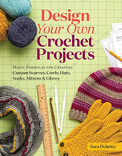 Design Your Own Crochet Projects : Magic Formulas for Creating Custom Scarves, Cowls, Hats, Socks, Mittens & Gloves