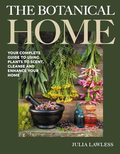 The Botanical Home : Your Complete Guide to Using Plants to Scent, Cleanse and Enhance Your Home.