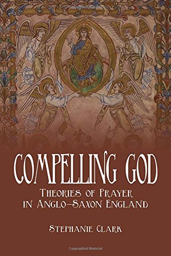 Compelling God : Theories of Prayer in Anglo-Saxon England