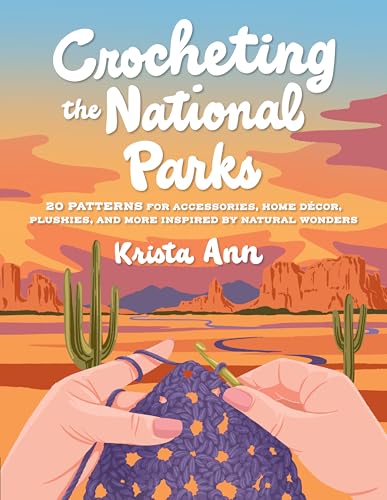 Crocheting the National Parks : 20 Patterns for Accessories, Home Decor, Plushies, and More Inspired by Natural Wonders