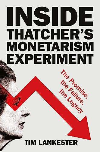 Inside Thatcher’s Monetarism Experiment : The Promise, the Failure, the Legacy