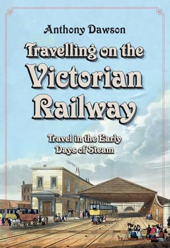 Travelling on the Victorian Railway : Travel in the Early Days of Steam