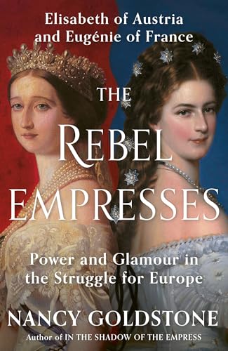The Rebel Empresses : Elisabeth of Austria and Eugenie of France, Power and Glamour in the Struggle for Europe