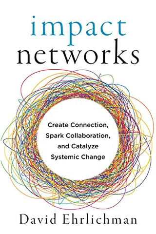 Impact Networks: A Transformational Approach to Creating Connection, Sparking Collaboration, and Catalyzing Systemic Change