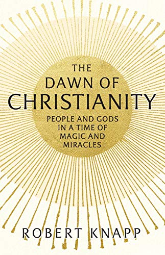 The Dawn of Christianity: People and Gods in a Time of Magic and Miracles