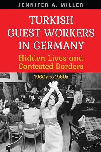 Turkish Guest Workers in Germany : Hidden Lives and Contested Borders, 1960s to 1980s