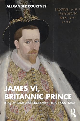 James VI, Britannic Prince : King of Scots and Elizabeth’s Heir, 1566–1603
