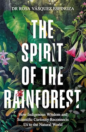 The Spirit of the Rainforest : How indigenous wisdom and scientific curiosity reconnects us to the natural world