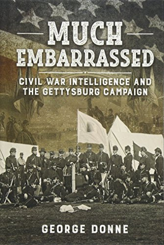 Much Embarrassed : Civil War, Intelligence and the Gettysburg Campaign
