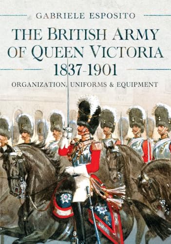 The British Army of Queen Victoria, 1837–1901 : Organization, Uniforms and Equipment