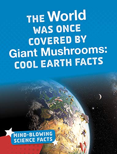 Mind-Blowing Science Facts: The World Was Once Covered by Giant Mushrooms: Cool Earth Facts (Bright Idea Books: Mind-Blowing Science Facts)